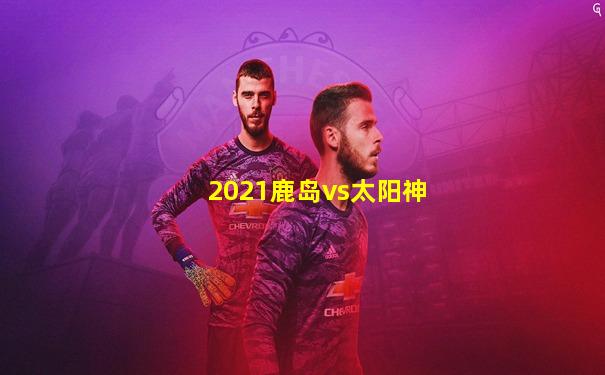 2021鹿岛vs太阳神