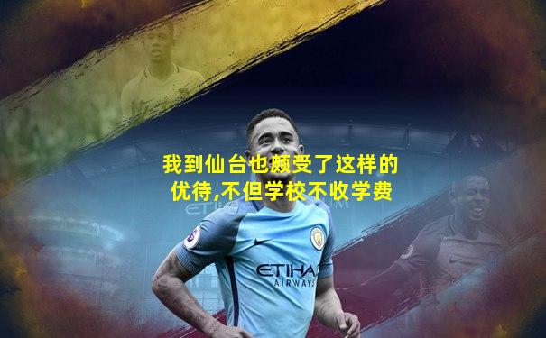我到仙台也颇受了这样的优待,不但学校不收学费
