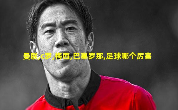 曼联,c罗,梅西,巴塞罗那,足球哪个厉害