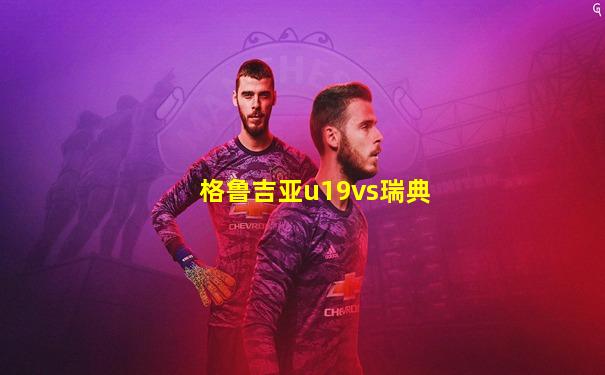 格鲁吉亚u19vs瑞典