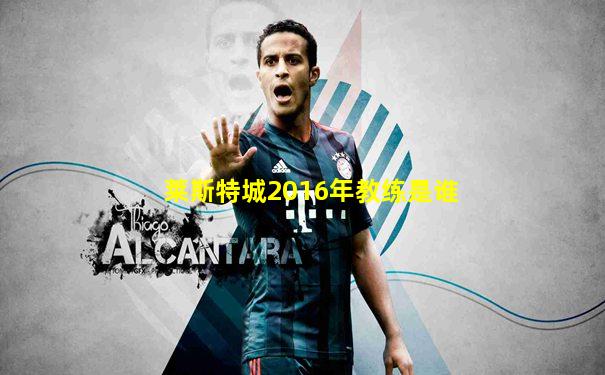 莱斯特城2016年教练是谁