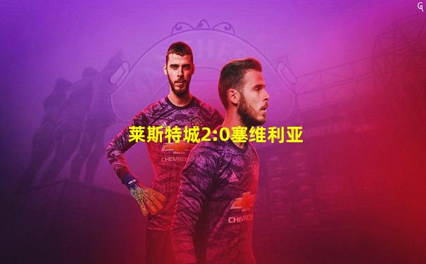 莱斯特城2:0塞维利亚