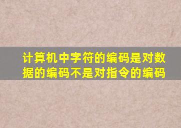 计算机中字符的编码是对数据的编码不是对指令的编码